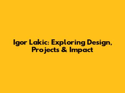Igor Lakic: Exploring Design, Projects & Impact