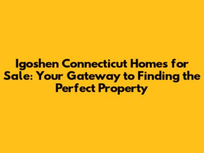 Igoshen Connecticut Homes for Sale: Your Gateway to Finding the Perfect Property