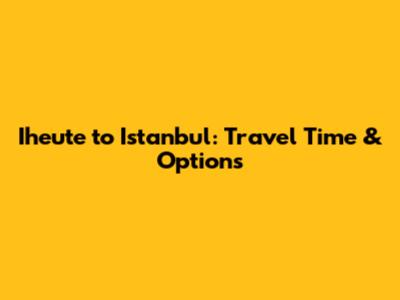 Iheute to Istanbul: Travel Time & Options