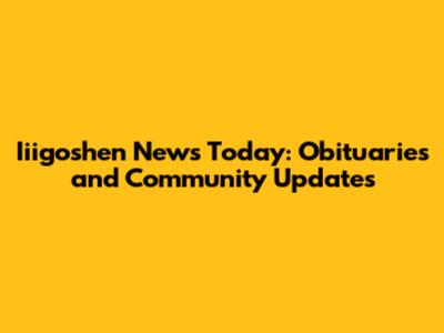Iiigoshen News Today: Obituaries and Community Updates