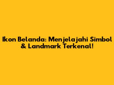 Ikon Belanda: Menjelajahi Simbol & Landmark Terkenal!