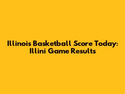 Illinois Basketball Score Today: Illini Game Results