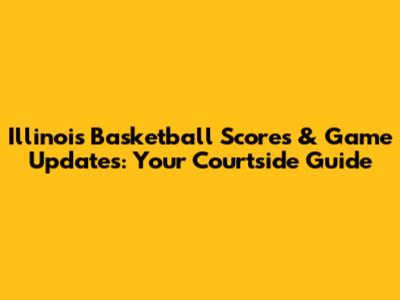 Illinois Basketball Scores & Game Updates: Your Courtside Guide