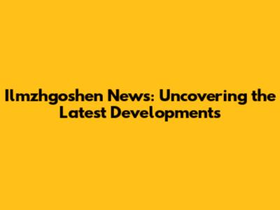 Ilmzhgoshen News: Uncovering the Latest Developments