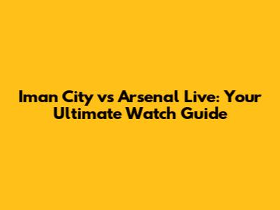 Iman City vs Arsenal Live: Your Ultimate Watch Guide