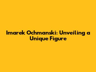 Imarek Ochmanski: Unveiling a Unique Figure