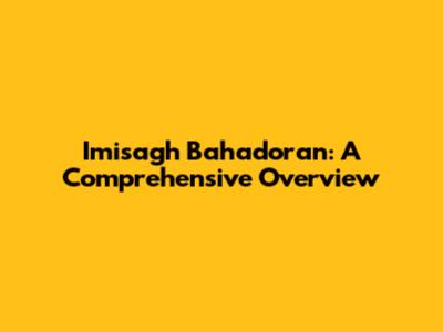 Imisagh Bahadoran: A Comprehensive Overview