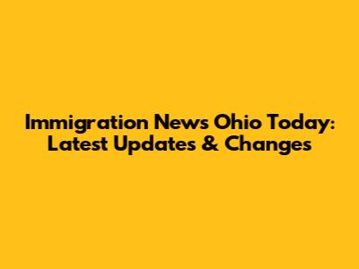Immigration News Ohio Today: Latest Updates & Changes