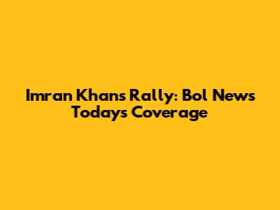Imran Khan's Rally: Bol News Today's Coverage