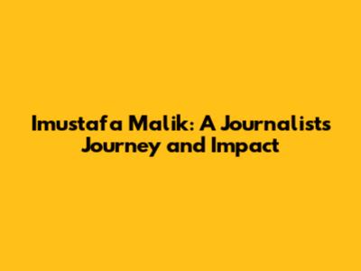 Imustafa Malik: A Journalist's Journey and Impact