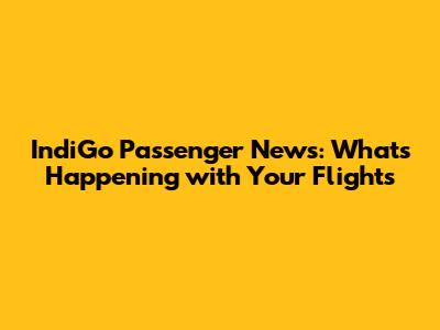IndiGo Passenger News: What's Happening with Your Flights