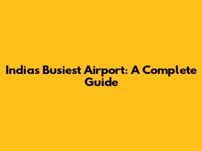 India's Busiest Airport: A Complete Guide