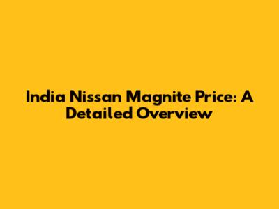 India Nissan Magnite Price: A Detailed Overview