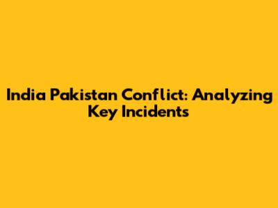 India Pakistan Conflict: Analyzing Key Incidents
