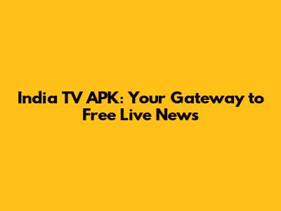 India TV APK: Your Gateway to Free Live News