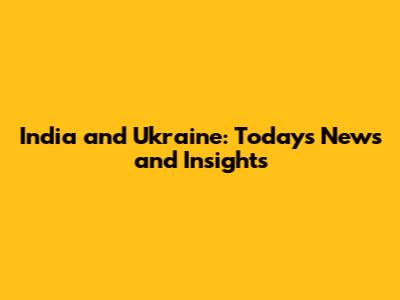 India and Ukraine: Today's News and Insights