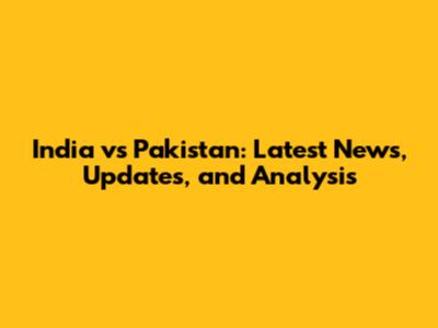 India vs Pakistan: Latest News, Updates, and Analysis