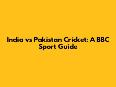 India vs Pakistan Cricket: A BBC Sport Guide