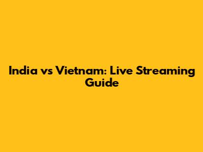 India vs Vietnam: Live Streaming Guide