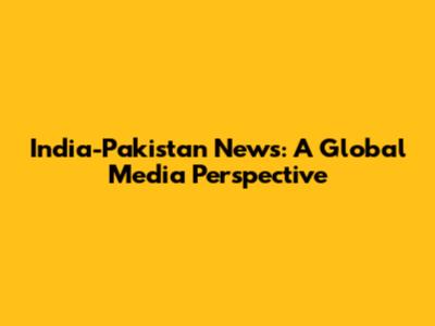 India-Pakistan News: A Global Media Perspective