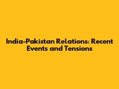 India-Pakistan Relations: Recent Events and Tensions