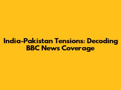 India-Pakistan Tensions: Decoding BBC News Coverage