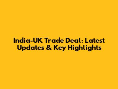 India-UK Trade Deal: Latest Updates & Key Highlights