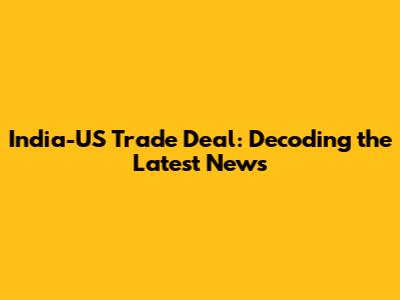 India-US Trade Deal: Decoding the Latest News