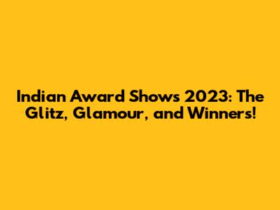 Indian Award Shows 2023: The Glitz, Glamour, and Winners!