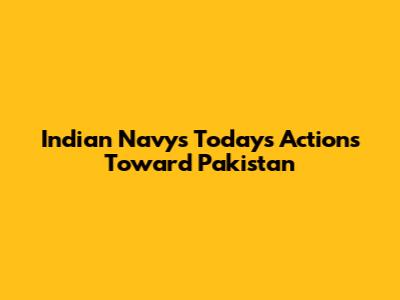 Indian Navy's Today's Actions Toward Pakistan