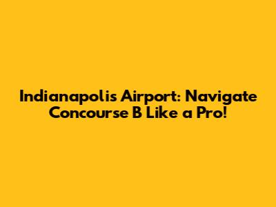 Indianapolis Airport: Navigate Concourse B Like a Pro!