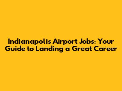 Indianapolis Airport Jobs: Your Guide to Landing a Great Career