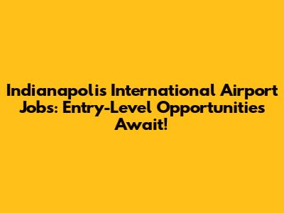 Indianapolis International Airport Jobs: Entry-Level Opportunities Await!