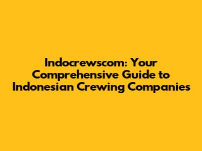Indocrewscom: Your Comprehensive Guide to Indonesian Crewing Companies