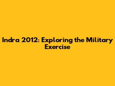 Indra 2012: Exploring the Military Exercise