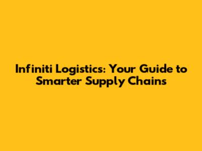 Infiniti Logistics: Your Guide to Smarter Supply Chains