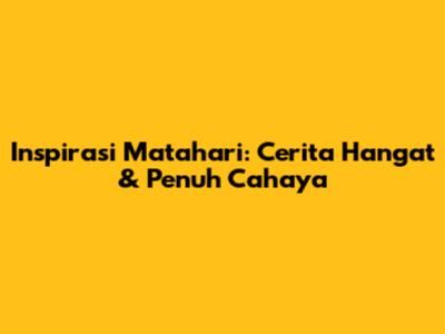 Inspirasi Matahari: Cerita Hangat & Penuh Cahaya
