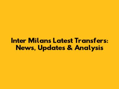 Inter Milan's Latest Transfers: News, Updates & Analysis