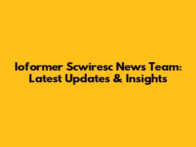 Ioformer Scwiresc News Team: Latest Updates & Insights