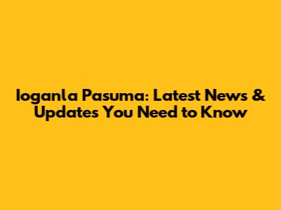 Ioganla Pasuma: Latest News & Updates You Need to Know