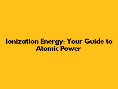 Ionization Energy: Your Guide to Atomic Power