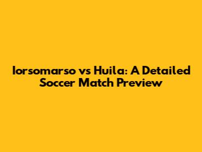 Iorsomarso vs Huila: A Detailed Soccer Match Preview