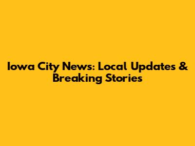 Iowa City News: Local Updates & Breaking Stories