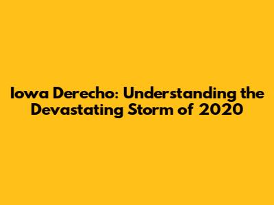 Iowa Derecho: Understanding the Devastating Storm of 2020