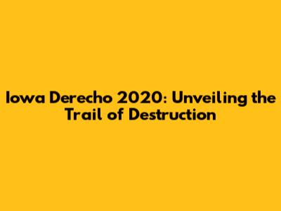 Iowa Derecho 2020: Unveiling the Trail of Destruction
