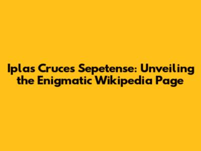 Iplas Cruces Sepetense: Unveiling the Enigmatic Wikipedia Page