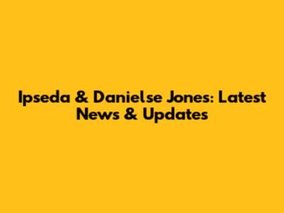 Ipseda & Danielse Jones: Latest News & Updates