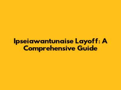 Ipseiawantunaise Layoff: A Comprehensive Guide