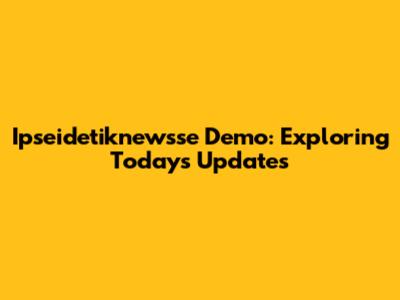 Ipseidetiknewsse Demo: Exploring Today's Updates