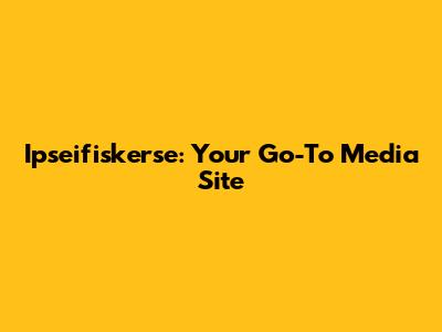 Ipseifiskerse: Your Go-To Media Site